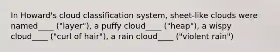 In Howard's cloud classification system, sheet-like clouds were named____ ("layer"), a puffy cloud____ ("heap"), a wispy cloud____ ("curl of hair"), a rain cloud____ ("violent rain")