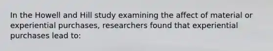 In the Howell and Hill study examining the affect of material or experiential purchases, researchers found that experiential purchases lead to: