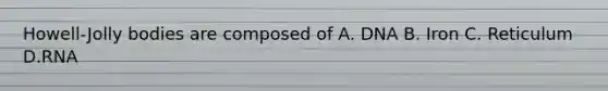Howell-Jolly bodies are composed of A. DNA B. Iron C. Reticulum D.RNA