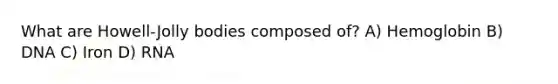 What are Howell-Jolly bodies composed of? A) Hemoglobin B) DNA C) Iron D) RNA