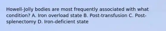 Howell-Jolly bodies are most frequently associated with what condition? A. Iron overload state B. Post-transfusion C. Post-splenectomy D. Iron-deficient state