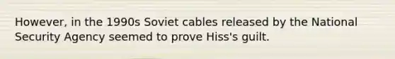 However, in the 1990s Soviet cables released by the National Security Agency seemed to prove Hiss's guilt.