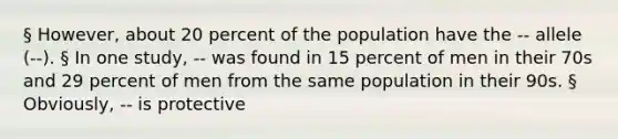 § However, about 20 percent of the population have the -- allele (--). § In one study, -- was found in 15 percent of men in their 70s and 29 percent of men from the same population in their 90s. § Obviously, -- is protective