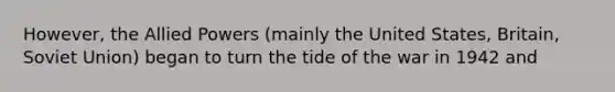 However, the Allied Powers (mainly the United States, Britain, Soviet Union) began to turn the tide of the war in 1942 and