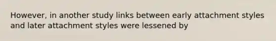 However, in another study links between early attachment styles and later attachment styles were lessened by