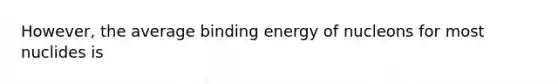 However, the average binding energy of nucleons for most nuclides is