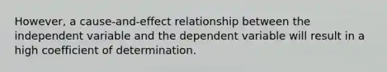 However, a cause-and-effect relationship between the independent variable and the dependent variable will result in a high coefficient of determination.