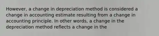 However, a change in depreciation method is considered a change in accounting estimate resulting from a change in accounting principle. In other words, a change in the depreciation method reflects a change in the