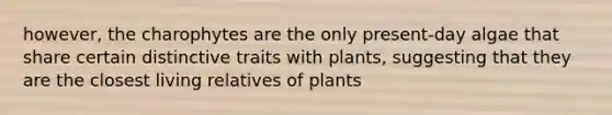 however, the charophytes are the only present-day algae that share certain distinctive traits with plants, suggesting that they are the closest living relatives of plants