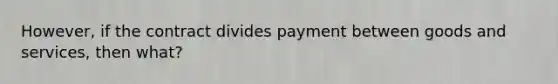 However, if the contract divides payment between goods and services, then what?