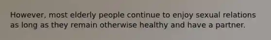 However, most elderly people continue to enjoy sexual relations as long as they remain otherwise healthy and have a partner.