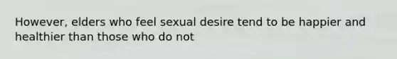 However, elders who feel sexual desire tend to be happier and healthier than those who do not