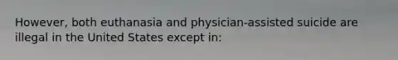 However, both euthanasia and physician-assisted suicide are illegal in the United States except in: