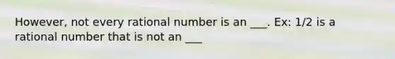 However, not every rational number is an ___. Ex: 1/2 is a rational number that is not an ___