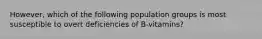 However, which of the following population groups is most susceptible to overt deficiencies of B-vitamins?