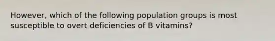 However, which of the following population groups is most susceptible to overt deficiencies of B vitamins?