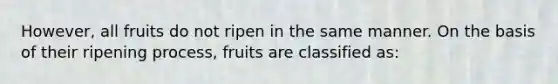 However, all fruits do not ripen in the same manner. On the basis of their ripening process, fruits are classified as: