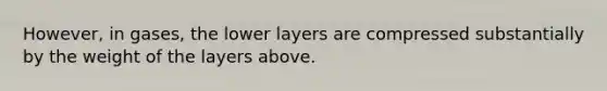 However, in gases, the lower layers are compressed substantially by the weight of the layers above.