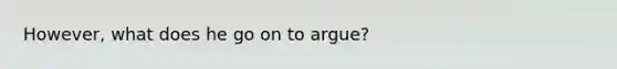 However, what does he go on to argue?