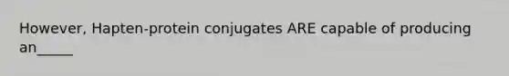 However, Hapten-protein conjugates ARE capable of producing an_____