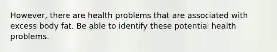 However, there are health problems that are associated with excess body fat. Be able to identify these potential health problems.