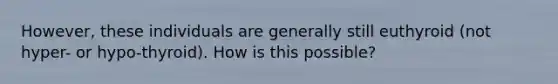 However, these individuals are generally still euthyroid (not hyper- or hypo-thyroid). How is this possible?