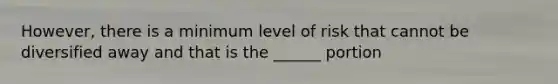 However, there is a minimum level of risk that cannot be diversified away and that is the ______ portion