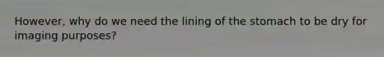 However, why do we need the lining of the stomach to be dry for imaging purposes?