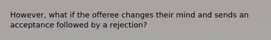 However, what if the offeree changes their mind and sends an acceptance followed by a rejection?