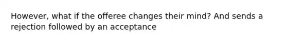 However, what if the offeree changes their mind? And sends a rejection followed by an acceptance