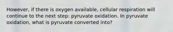 However, if there is oxygen available, <a href='https://www.questionai.com/knowledge/k1IqNYBAJw-cellular-respiration' class='anchor-knowledge'>cellular respiration</a> will continue to the next step: pyruvate oxidation. In pyruvate oxidation, what is pyruvate converted into?