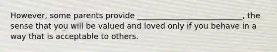 However, some parents provide ___________________________, the sense that you will be valued and loved only if you behave in a way that is acceptable to others.