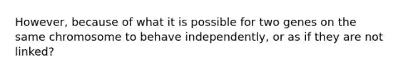 However, because of what it is possible for two genes on the same chromosome to behave independently, or as if they are not linked?