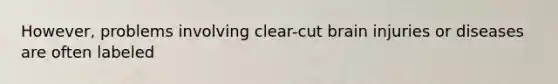 However, problems involving clear-cut brain injuries or diseases are often labeled