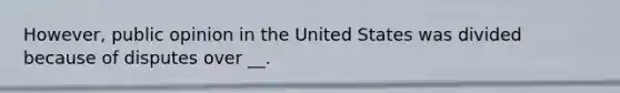 However, public opinion in the United States was divided because of disputes over __.