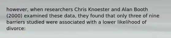 however, when researchers Chris Knoester and Alan Booth (2000) examined these data, they found that only three of nine barriers studied were associated with a lower likelihood of divorce: