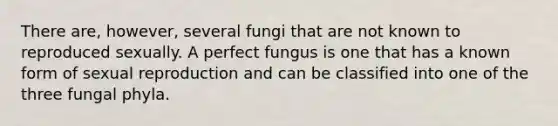 There are, however, several fungi that are not known to reproduced sexually. A perfect fungus is one that has a known form of sexual reproduction and can be classified into one of the three fungal phyla.