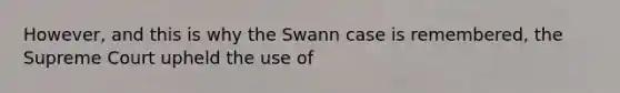 However, and this is why the Swann case is remembered, the Supreme Court upheld the use of