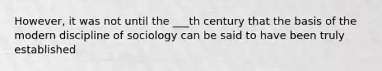 However, it was not until the ___th century that the basis of the modern discipline of sociology can be said to have been truly established