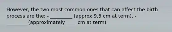 However, the two most common ones that can affect the birth process are the: - _________ (approx 9.5 cm at term). - _________(approximately ____ cm at term).