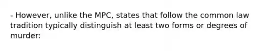 - However, unlike the MPC, states that follow the common law tradition typically distinguish at least two forms or degrees of murder: