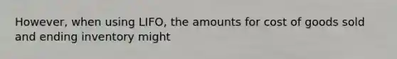 However, when using LIFO, the amounts for cost of goods sold and ending inventory might