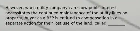 However, when utility company can show public interest necessitates the continued maintenance of the utility lines on property, buyer as a BFP is entitled to compensation in a separate action for their lost use of the land, called _________