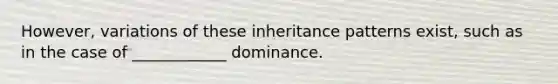 However, variations of these inheritance patterns exist, such as in the case of ____________ dominance.