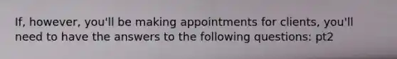 If, however, you'll be making appointments for clients, you'll need to have the answers to the following questions: pt2