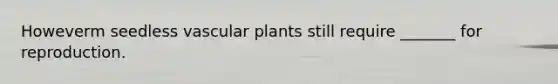 Howeverm seedless vascular plants still require _______ for reproduction.