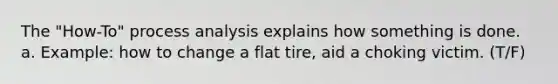 The "How-To" process analysis explains how something is done. a. Example: how to change a flat tire, aid a choking victim. (T/F)