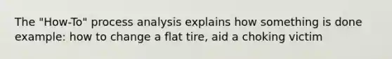 The "How-To" process analysis explains how something is done example: how to change a flat tire, aid a choking victim