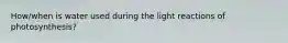 How/when is water used during the light reactions of photosynthesis?