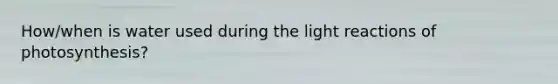 How/when is water used during the light reactions of photosynthesis?